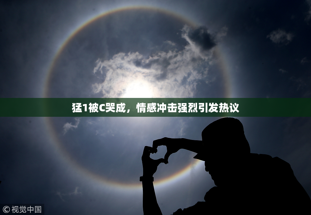 猛1被C哭成，情感冲击强烈引发热议