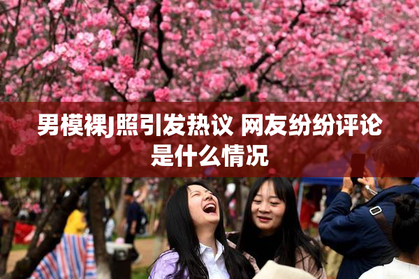 男模裸J照引发热议 网友纷纷评论是什么情况