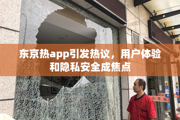 东京热app引发热议，用户体验和隐私安全成焦点