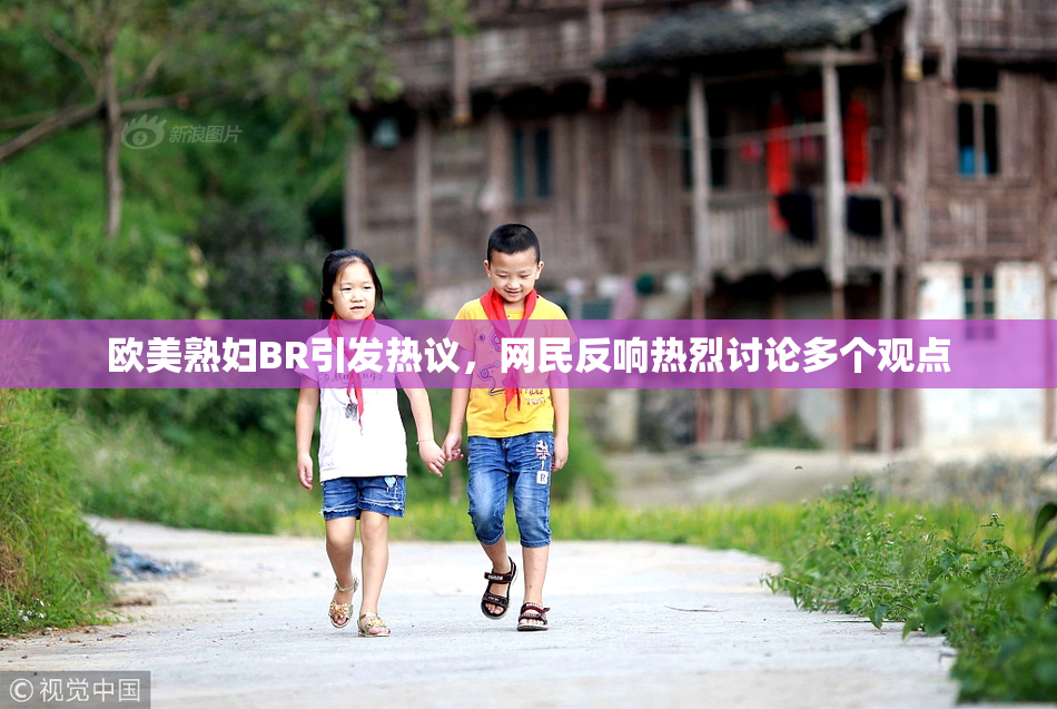 欧美熟妇BR引发热议，网民反响热烈讨论多个观点