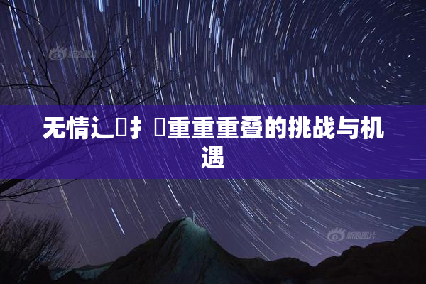 无情辶喿扌畐重重重叠的挑战与机遇