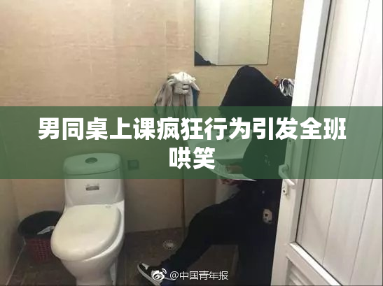 男同桌上课疯狂行为引发全班哄笑