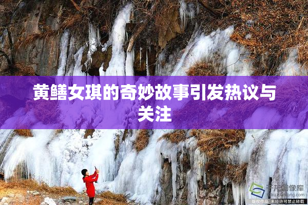 黄鳝女琪的奇妙故事引发热议与关注