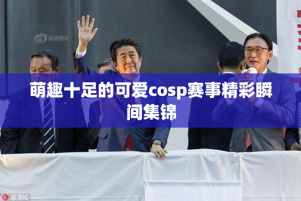 萌趣十足的可爱cosp赛事精彩瞬间集锦
