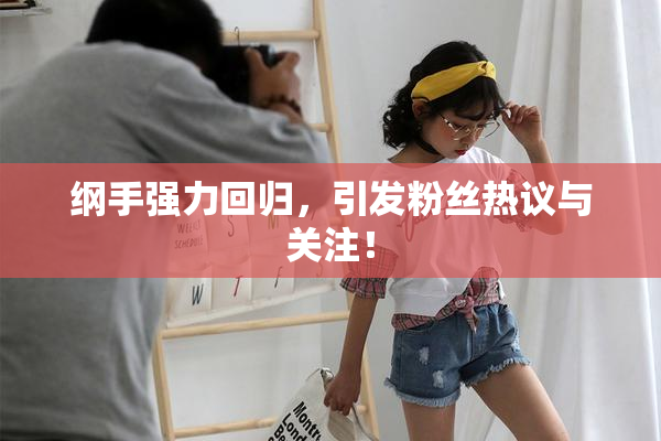 纲手强力回归，引发粉丝热议与关注！