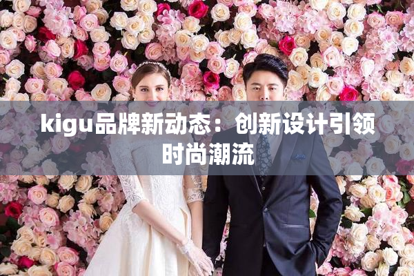 kigu品牌新动态：创新设计引领时尚潮流