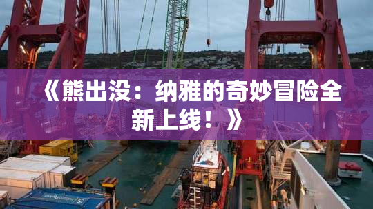《熊出没：纳雅的奇妙冒险全新上线！》