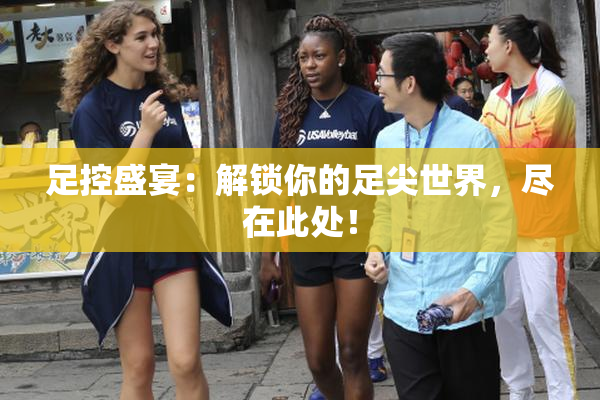足控盛宴：解锁你的足尖世界，尽在此处！