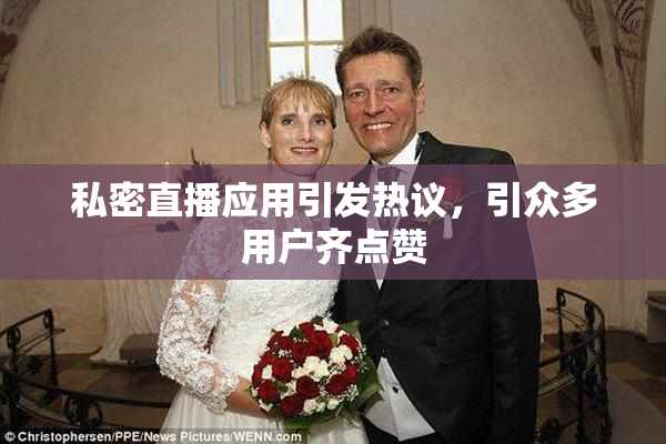 私密直播应用引发热议，引众多用户齐点赞