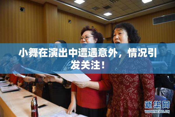 小舞在演出中遭遇意外，情况引发关注！
