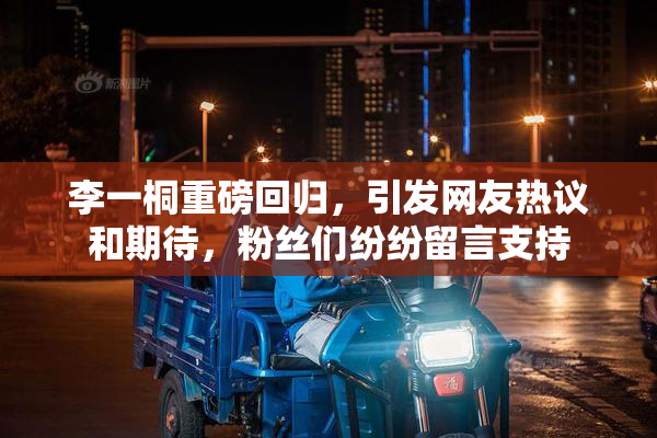 李一桐重磅回归，引发网友热议和期待，粉丝们纷纷留言支持