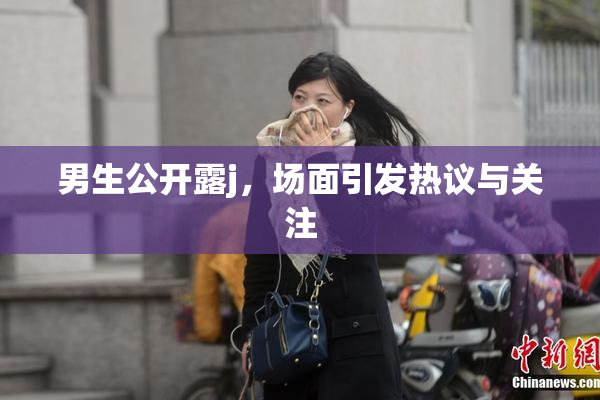 男生公开露j，场面引发热议与关注