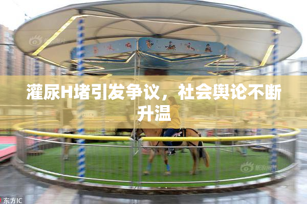 灌尿H堵引发争议，社会舆论不断升温