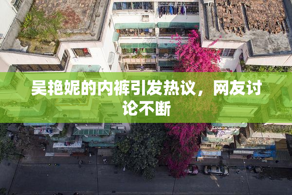 吴艳妮的内裤引发热议，网友讨论不断