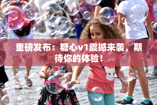 重磅发布：糖心v1震撼来袭，期待你的体验！