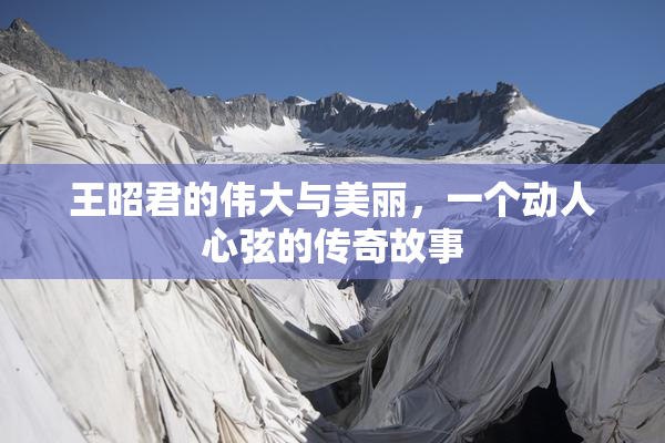 王昭君的伟大与美丽，一个动人心弦的传奇故事