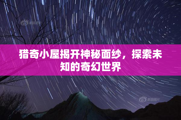 猎奇小屋揭开神秘面纱，探索未知的奇幻世界