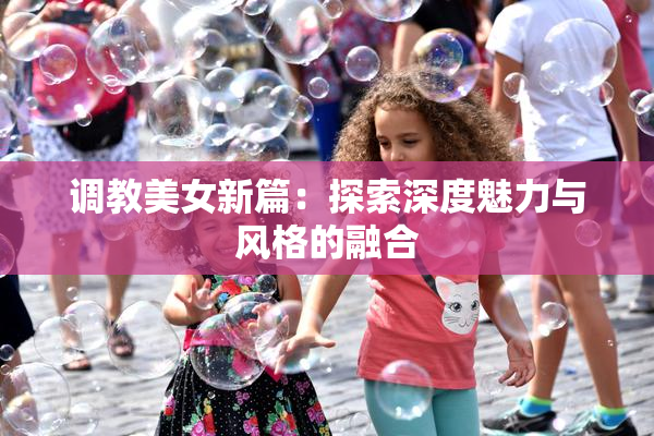 调教美女新篇：探索深度魅力与风格的融合