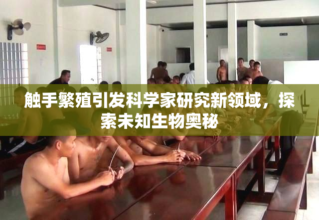 触手繁殖引发科学家研究新领域，探索未知生物奥秘