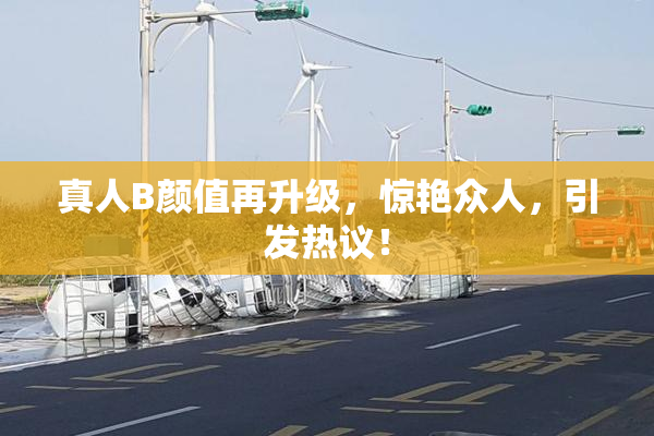 真人B颜值再升级，惊艳众人，引发热议！