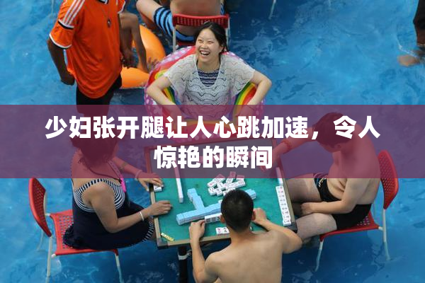 少妇张开腿让人心跳加速，令人惊艳的瞬间