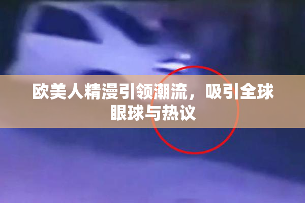 欧美人精漫引领潮流，吸引全球眼球与热议