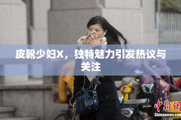 皮靴少妇X，独特魅力引发热议与关注