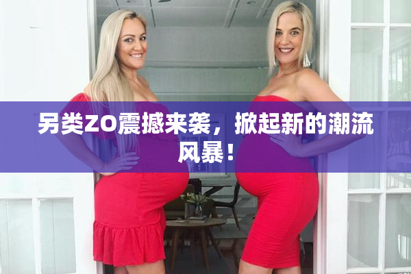 另类ZO震撼来袭，掀起新的潮流风暴！