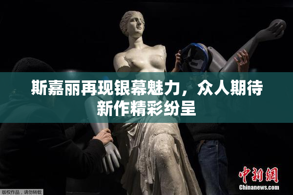 斯嘉丽再现银幕魅力，众人期待新作精彩纷呈