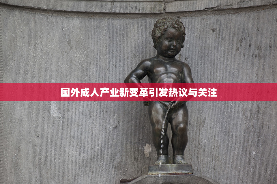 国外成人产业新变革引发热议与关注