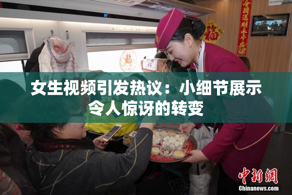 女生视频引发热议：小细节展示令人惊讶的转变