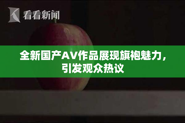 全新国产AV作品展现旗袍魅力，引发观众热议