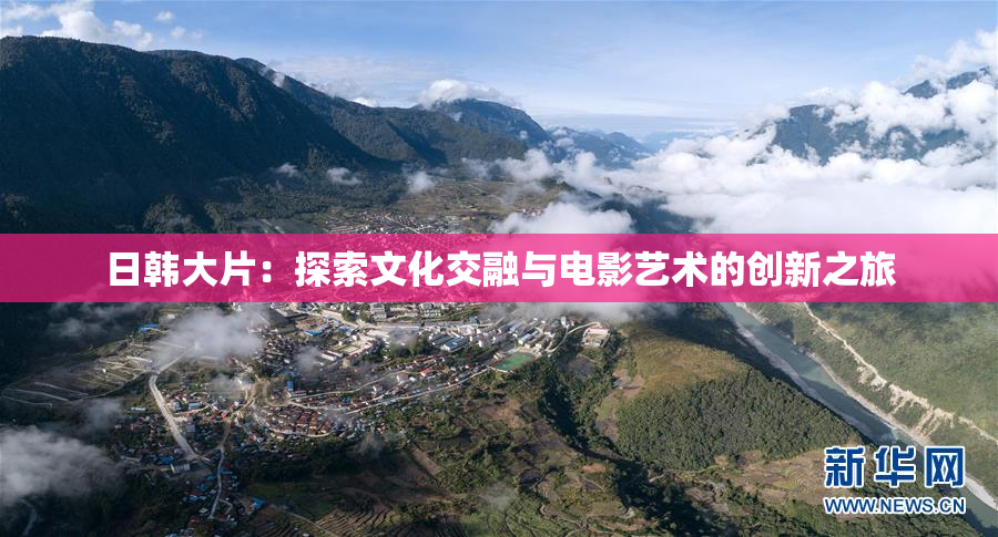 日韩大片：探索文化交融与电影艺术的创新之旅