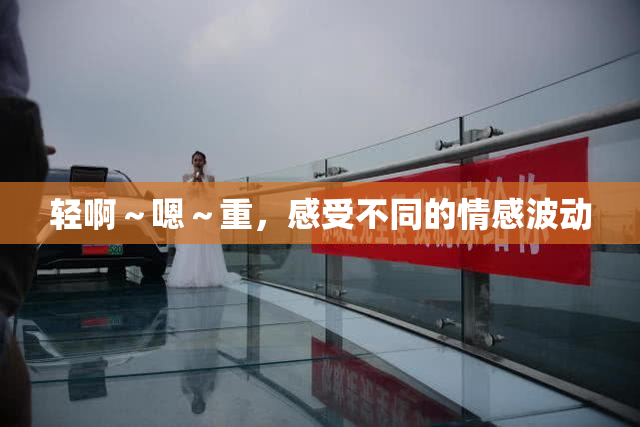 轻啊～嗯～重，感受不同的情感波动