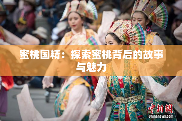 蜜桃国精：探索蜜桃背后的故事与魅力