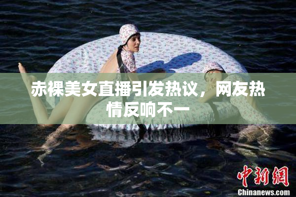 赤裸美女直播引发热议，网友热情反响不一