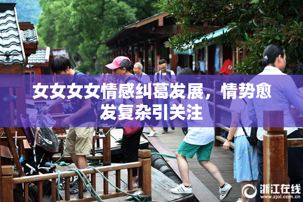 女女女女情感纠葛发展，情势愈发复杂引关注