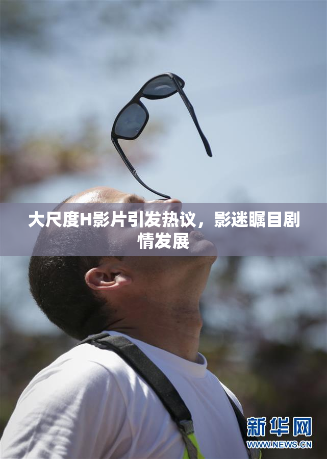 大尺度H影片引发热议，影迷瞩目剧情发展
