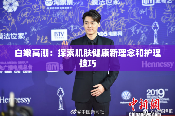 白嫩高潮：探索肌肤健康新理念和护理技巧