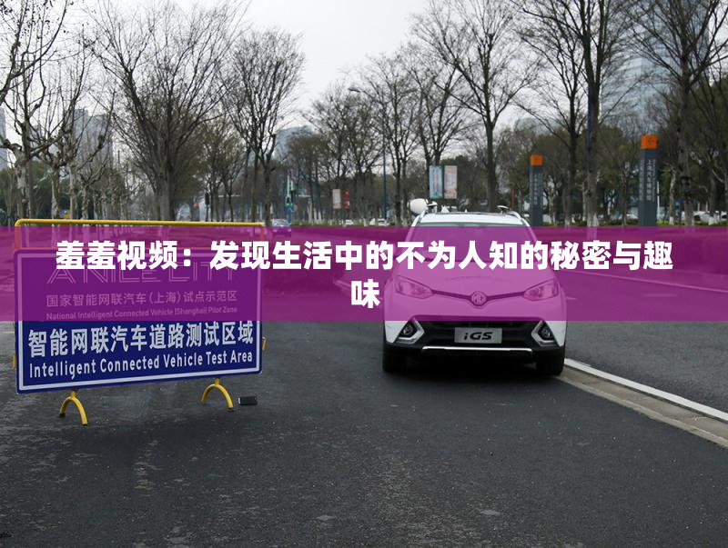 羞羞视频：发现生活中的不为人知的秘密与趣味