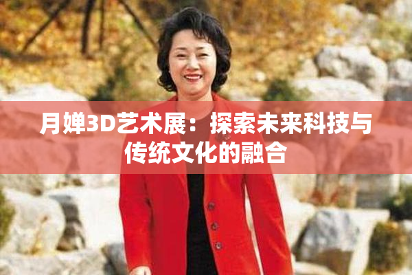 月婵3D艺术展：探索未来科技与传统文化的融合