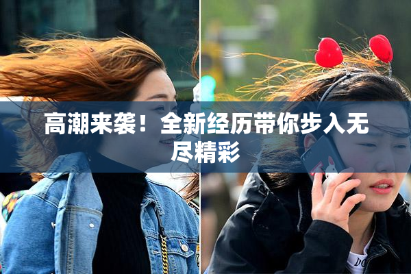 高潮来袭！全新经历带你步入无尽精彩
