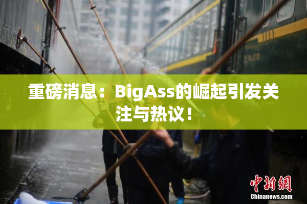 重磅消息：BigAss的崛起引发关注与热议！