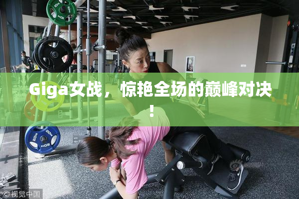 Giga女战，惊艳全场的巅峰对决！