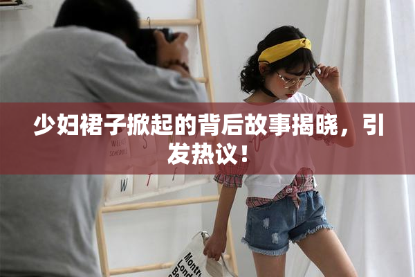 少妇裙子掀起的背后故事揭晓，引发热议！