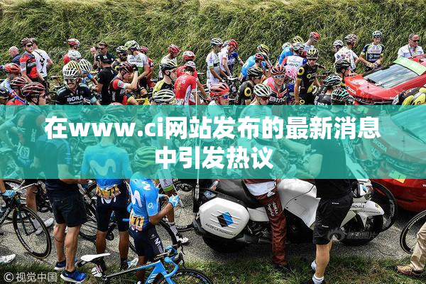 在www.ci网站发布的最新消息中引发热议