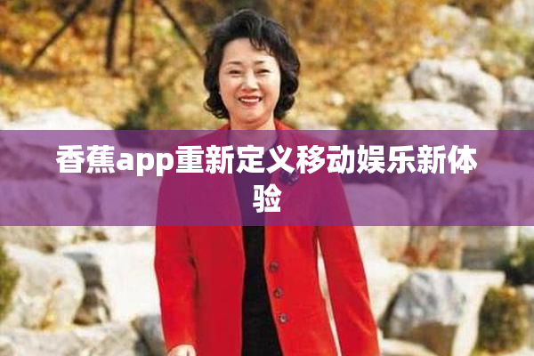 香蕉app重新定义移动娱乐新体验