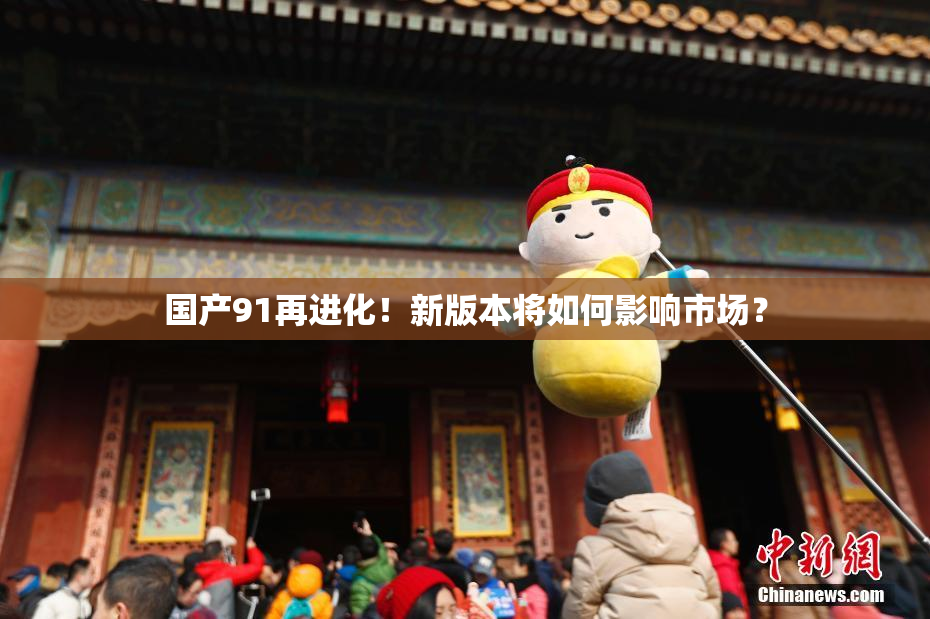 国产91再进化！新版本将如何影响市场？
