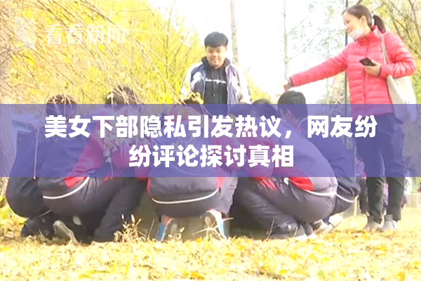 美女下部隐私引发热议，网友纷纷评论探讨真相