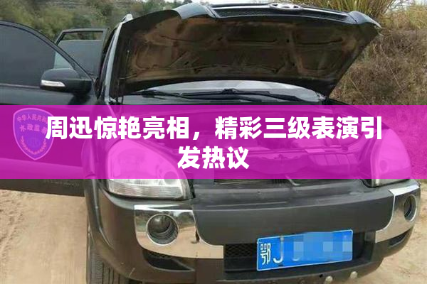 周迅惊艳亮相，精彩三级表演引发热议